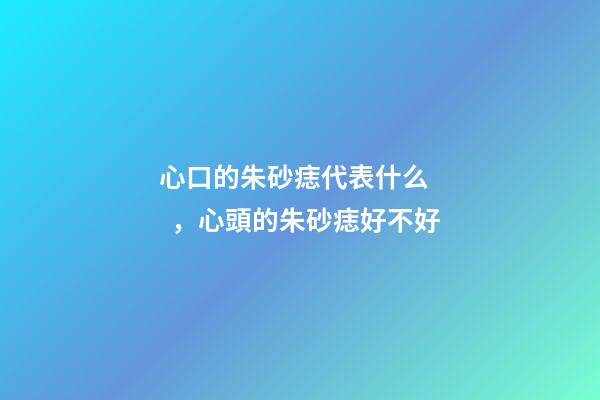 心口的朱砂痣代表什么，心頭的朱砂痣好不好